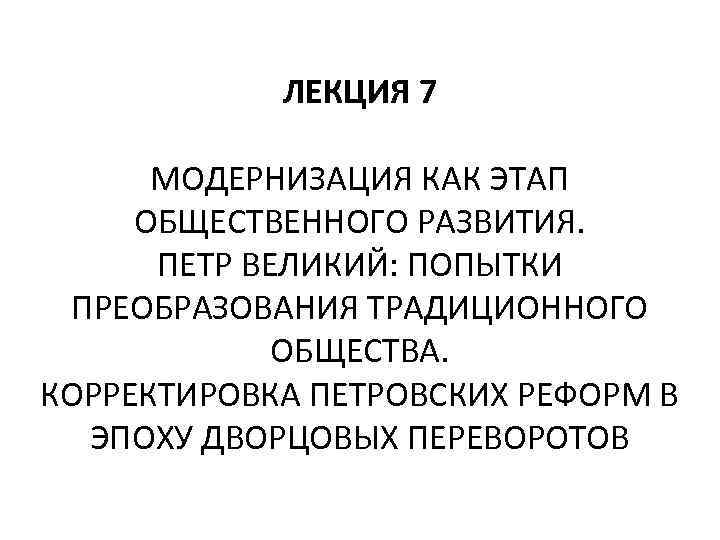 ЛЕКЦИЯ 7 МОДЕРНИЗАЦИЯ КАК ЭТАП ОБЩЕСТВЕННОГО РАЗВИТИЯ. ПЕТР ВЕЛИКИЙ: ПОПЫТКИ ПРЕОБРАЗОВАНИЯ ТРАДИЦИОННОГО ОБЩЕСТВА. КОРРЕКТИРОВКА