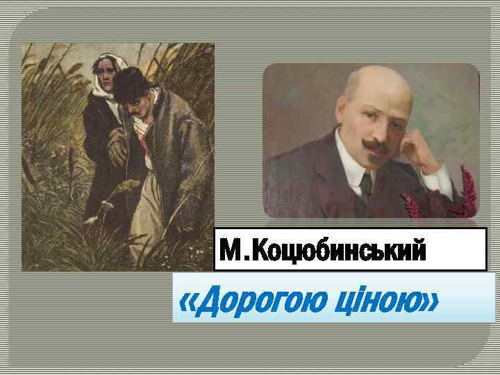 М. Коцюбинський «Дорогою ціною» 