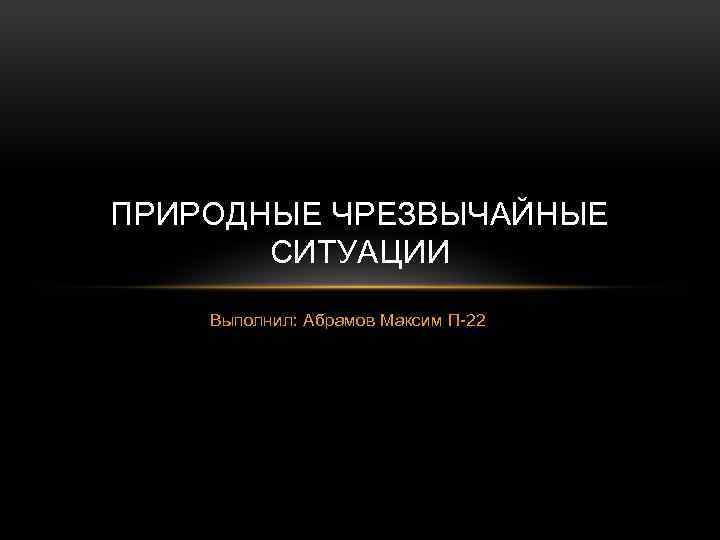 ПРИРОДНЫЕ ЧРЕЗВЫЧАЙНЫЕ СИТУАЦИИ Выполнил: Абрамов Максим П-22 