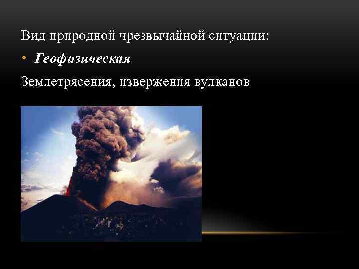 Вид природной чрезвычайной ситуации: • Геофизическая Землетрясения, извержения вулканов 