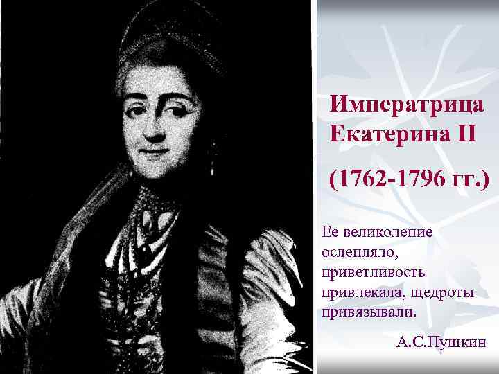Императрица Екатерина II (1762 -1796 гг. ) Ее великолепие ослепляло, приветливость привлекала, щедроты привязывали.