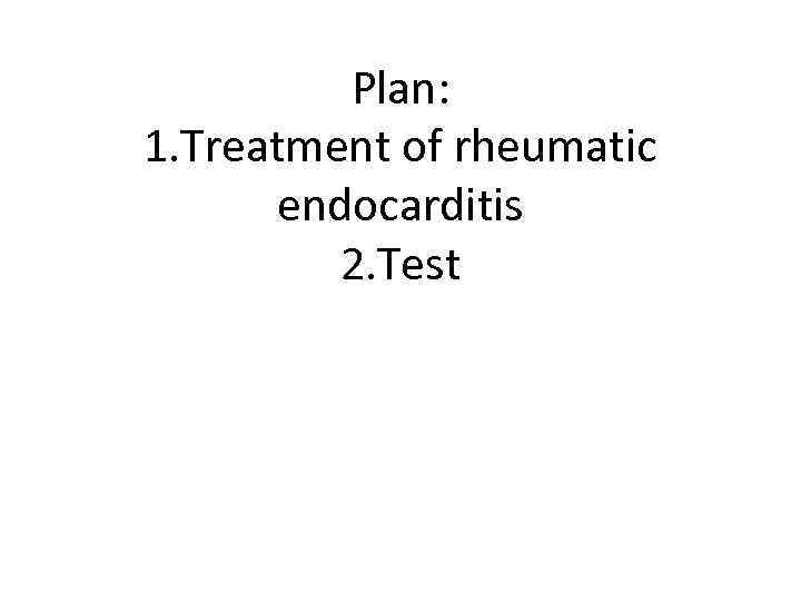 Plan: 1. Treatment of rheumatic endocarditis 2. Test 