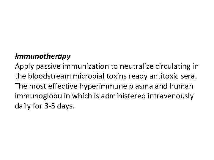 Immunotherapy Apply passive immunization to neutralize circulating in the bloodstream microbial toxins ready antitoxic