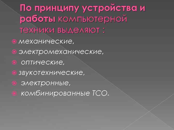 По принципу устройства и работы компьютерной техники выделяют : механические, электромеханические, оптические, звукотехнические, электронные,