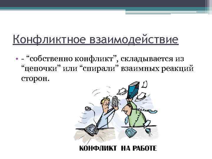 Конфликтное взаимодействие • “собственно конфликт”, складывается из “цепочки” или “спирали” взаимных реакций сторон. 