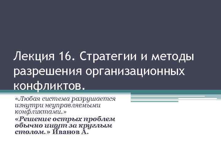 Лекция 16. Стратегии и методы разрешения организационных конфликтов. «Любая система разрушается изнутри неуправляемыми конфликтами.