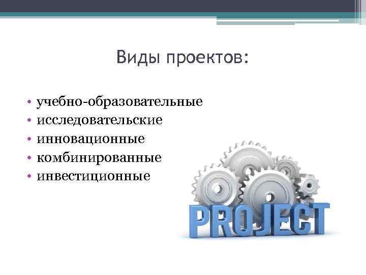 Виды проектов: • • • учебно-образовательные исследовательские инновационные комбинированные инвестиционные 