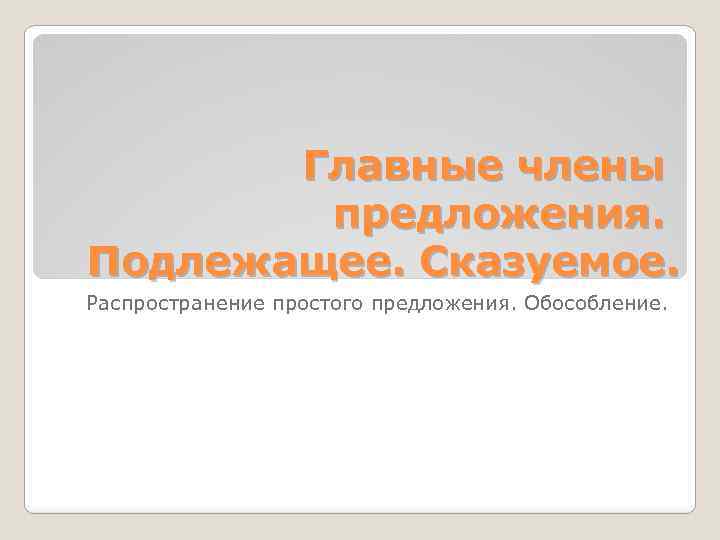 Главные члены предложения. Подлежащее. Сказуемое. Распространение простого предложения. Обособление. 