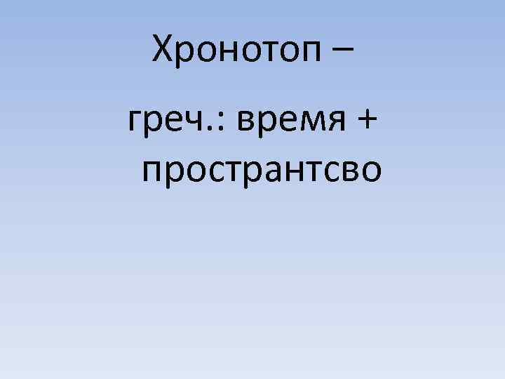 Хронотоп – греч. : время + пространтсво 