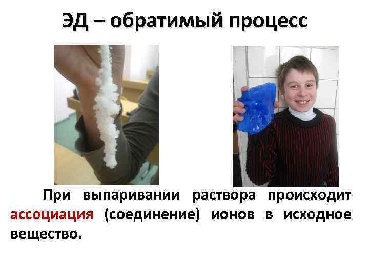 ЭД – обратимый процесс При выпаривании раствора происходит ассоциация (соединение) ионов в исходное вещество.