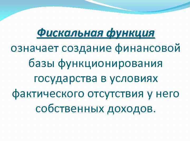 Фискальная функция означает создание финансовой базы функционирования государства в условиях фактического отсутствия у него