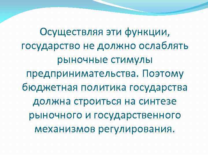 Осуществляя эти функции, государство не должно ослаблять рыночные стимулы предпринимательства. Поэтому бюджетная политика государства