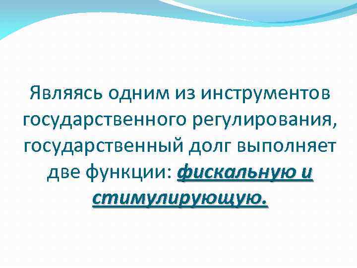 Являясь одним из инструментов государственного регулирования, государственный долг выполняет две функции: фискальную и стимулирующую.