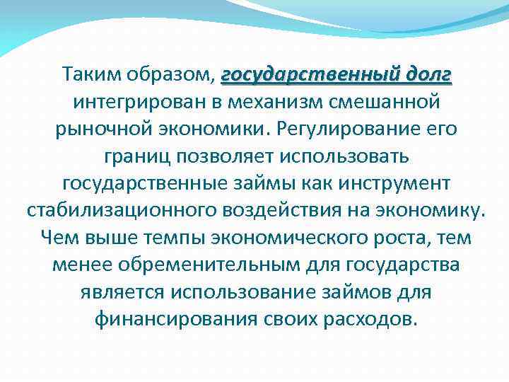 Таким образом, государственный долг интегрирован в механизм смешанной рыночной экономики. Регулирование его границ позволяет