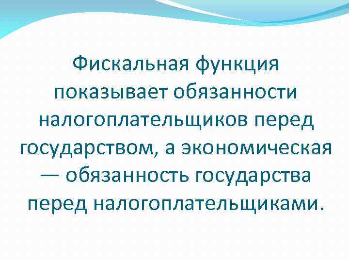 Фискальная функция показывает обязанности налогоплательщиков перед государством, а экономическая — обязанность государства перед налогоплательщиками.