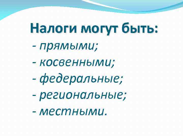 Налоги могут быть: - прямыми; - косвенными; - федеральные; - региональные; - местными. 