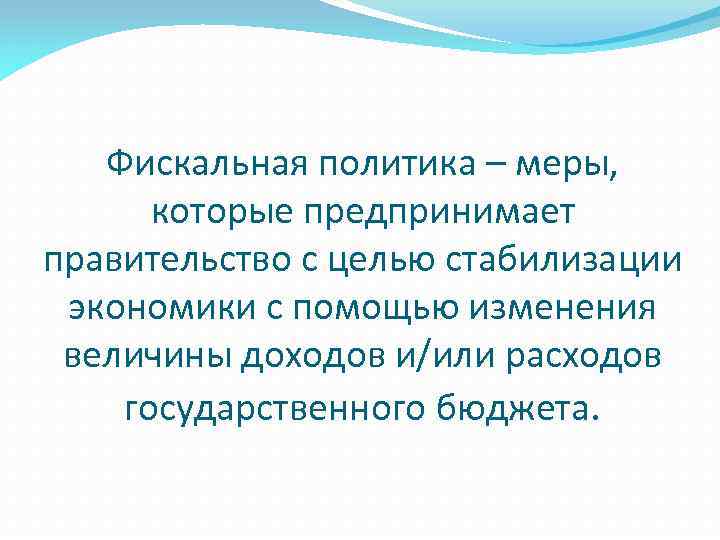 Фискальная политика – меры, которые предпринимает правительство с целью стабилизации экономики с помощью изменения