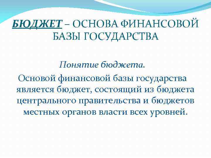 БЮДЖЕТ – ОСНОВА ФИНАНСОВОЙ БАЗЫ ГОСУДАРСТВА Понятие бюджета. Основой финансовой базы государства является бюджет,