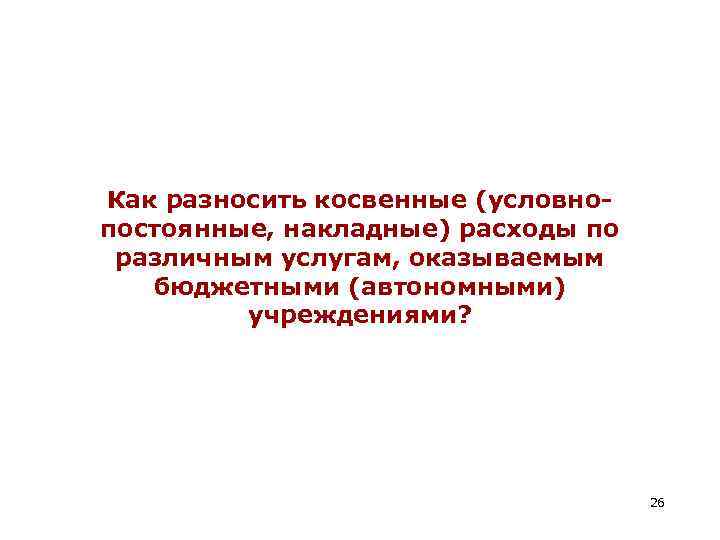 Как разносить косвенные (условнопостоянные, накладные) расходы по различным услугам, оказываемым бюджетными (автономными) учреждениями? 26