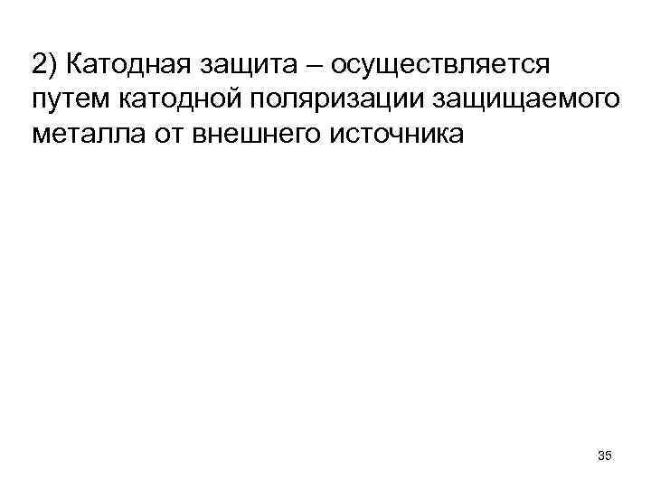 2) Катодная защита – осуществляется путем катодной поляризации защищаемого металла от внешнего источника 35