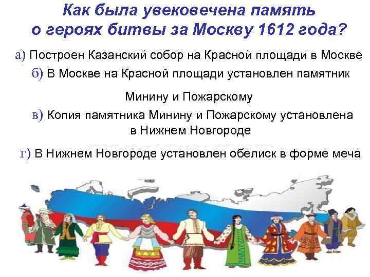 Как была увековечена память о героях битвы за Москву 1612 года? а) Построен Казанский