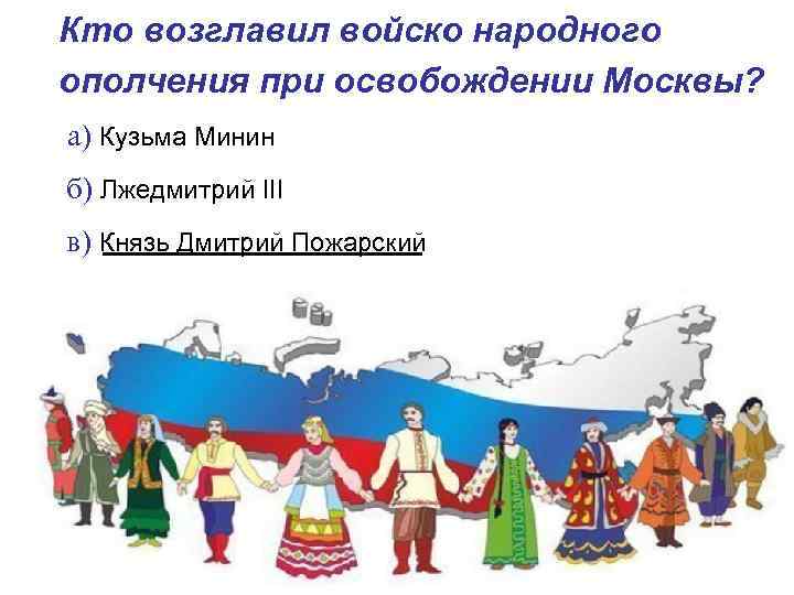 Кто возглавил войско народного ополчения при освобождении Москвы? а) Кузьма Минин б) Лжедмитрий III