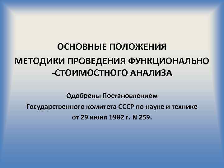 ОСНОВНЫЕ ПОЛОЖЕНИЯ МЕТОДИКИ ПРОВЕДЕНИЯ ФУНКЦИОНАЛЬНО -СТОИМОСТНОГО АНАЛИЗА Одобрены Постановлением Государственного комитета СССР по науке