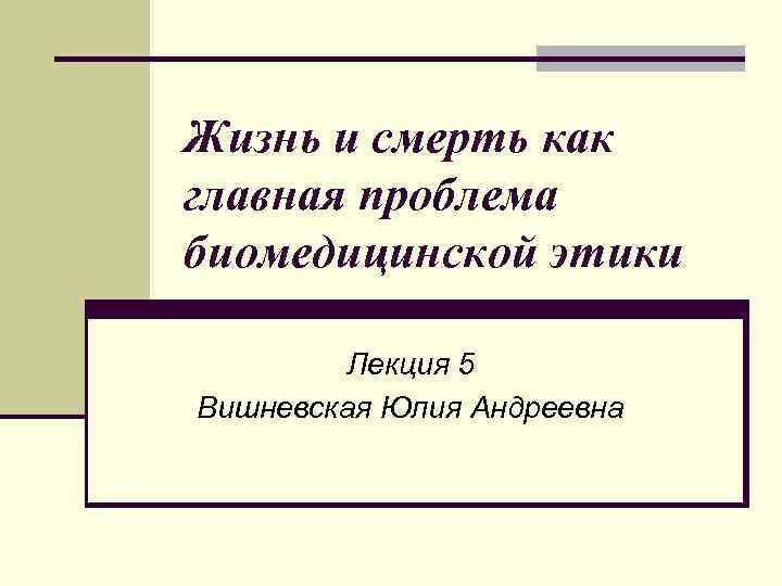 Жизнь и смерть как главная проблема биомедицинской этики Лекция 5 Вишневская Юлия Андреевна 