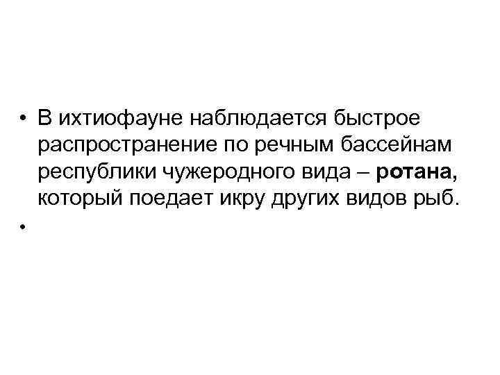  • В ихтиофауне наблюдается быстрое распространение по речным бассейнам республики чужеродного вида –