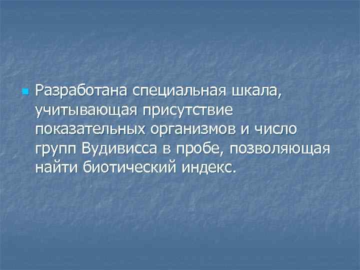 n Разработана специальная шкала, учитывающая присутствие показательных организмов и число групп Вудивисса в пробе,