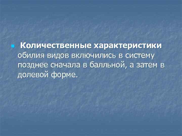n Количественные характеристики обилия видов включились в систему позднее сначала в балльной, а затем