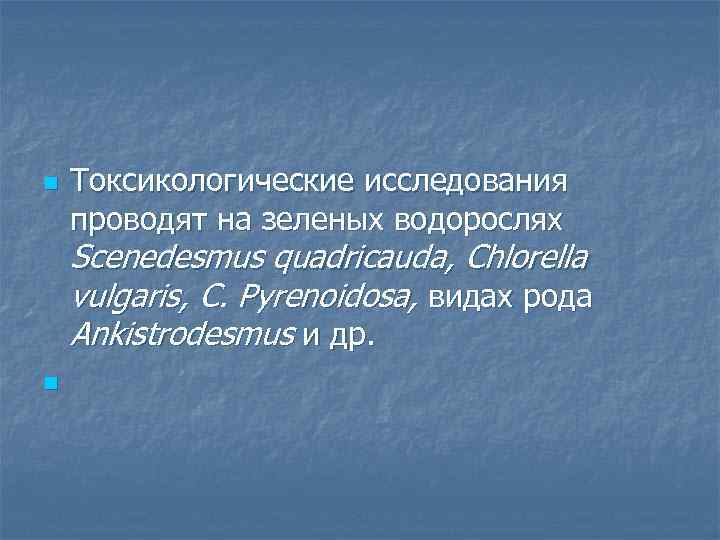 n Токсикологические исследования проводят на зеленых водорослях Scenedesmus quadricauda, Chlorella vulgaris, C. Pyrenoidosa, видах
