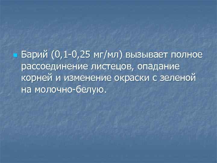 n Барий (0, 1 0, 25 мг/мл) вызывает полное рассоединение листецов, опадание корней и