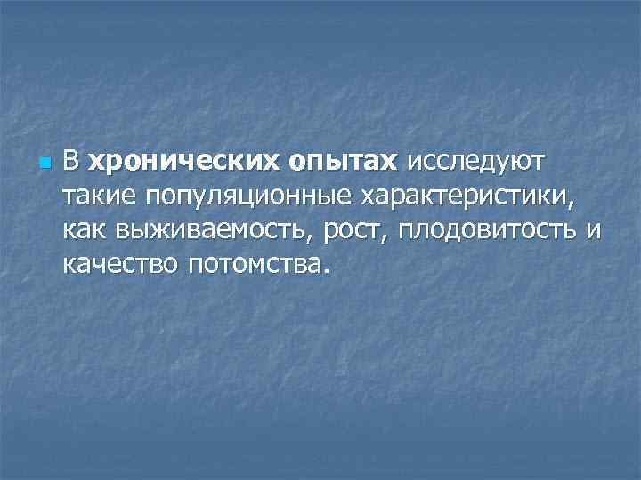 n В хронических опытах исследуют такие популяционные характеристики, как выживаемость, рост, плодовитость и качество