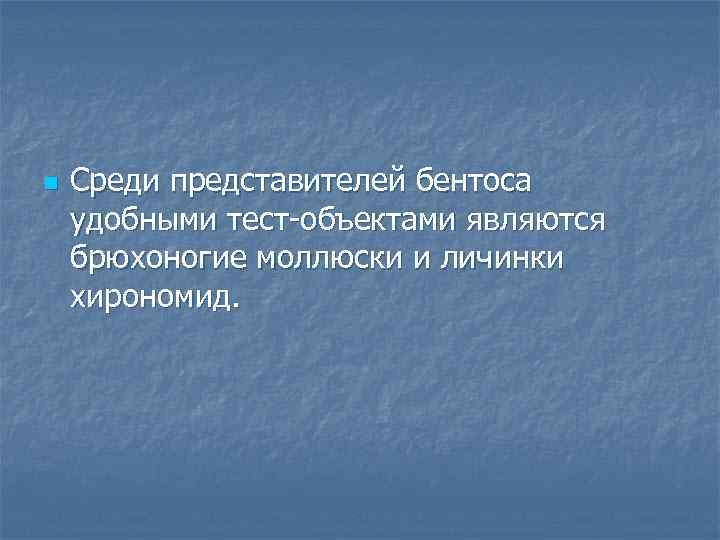 n Среди представителей бентоса удобными тест объектами являются брюхоногие моллюски и личинки хирономид. 