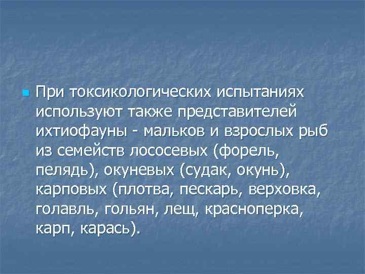 n При токсикологических испытаниях используют также представителей ихтиофауны мальков и взрослых рыб из семейств