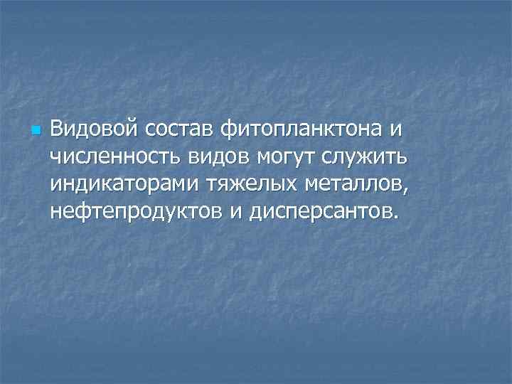 n Видовой состав фитопланктона и численность видов могут служить индикаторами тяжелых металлов, нефтепродуктов и