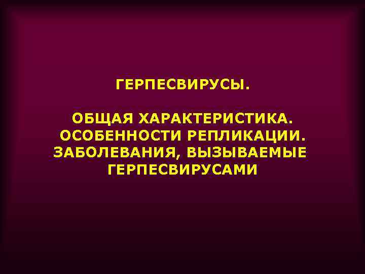 ГЕРПЕСВИРУСЫ. ОБЩАЯ ХАРАКТЕРИСТИКА. ОСОБЕННОСТИ РЕПЛИКАЦИИ. ЗАБОЛЕВАНИЯ, ВЫЗЫВАЕМЫЕ ГЕРПЕСВИРУСАМИ 