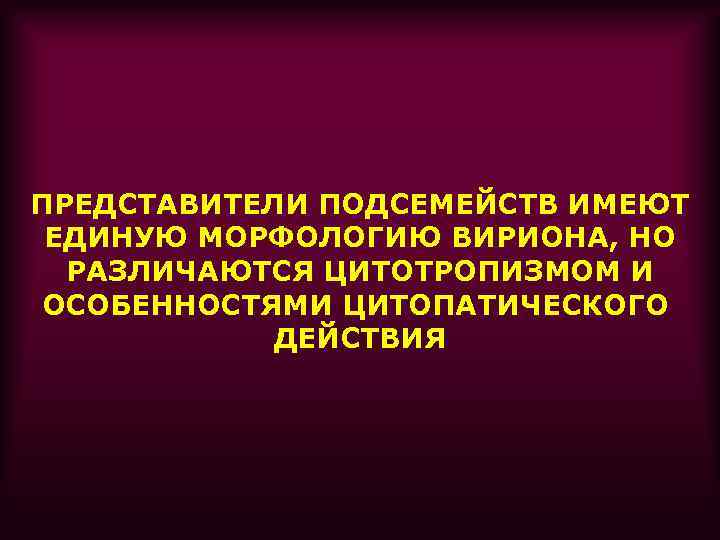 ПРЕДСТАВИТЕЛИ ПОДСЕМЕЙСТВ ИМЕЮТ ЕДИНУЮ МОРФОЛОГИЮ ВИРИОНА, НО РАЗЛИЧАЮТСЯ ЦИТОТРОПИЗМОМ И ОСОБЕННОСТЯМИ ЦИТОПАТИЧЕСКОГО ДЕЙСТВИЯ 