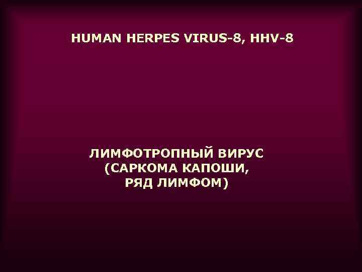 HUMAN HERPES VIRUS-8, HHV-8 ЛИМФОТРОПНЫЙ ВИРУС (САРКОМА КАПОШИ, РЯД ЛИМФОМ) 
