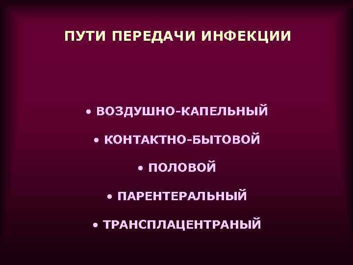 ПУТИ ПЕРЕДАЧИ ИНФЕКЦИИ • ВОЗДУШНО-КАПЕЛЬНЫЙ • КОНТАКТНО-БЫТОВОЙ • ПОЛОВОЙ • ПАРЕНТЕРАЛЬНЫЙ • ТРАНСПЛАЦЕНТРАНЫЙ 