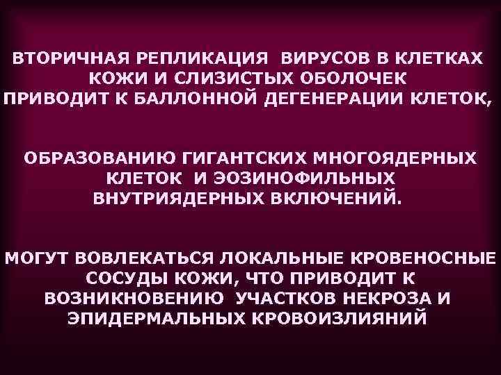 ВТОРИЧНАЯ РЕПЛИКАЦИЯ ВИРУСОВ В КЛЕТКАХ КОЖИ И СЛИЗИСТЫХ ОБОЛОЧЕК ПРИВОДИТ К БАЛЛОННОЙ ДЕГЕНЕРАЦИИ КЛЕТОК,