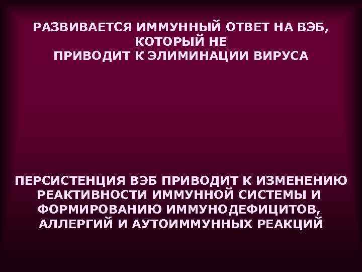 РАЗВИВАЕТСЯ ИММУННЫЙ ОТВЕТ НА ВЭБ, КОТОРЫЙ НЕ ПРИВОДИТ К ЭЛИМИНАЦИИ ВИРУСА ПЕРСИСТЕНЦИЯ ВЭБ ПРИВОДИТ