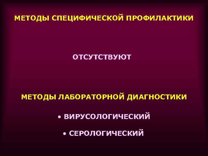 МЕТОДЫ СПЕЦИФИЧЕСКОЙ ПРОФИЛАКТИКИ ОТСУТСТВУЮТ МЕТОДЫ ЛАБОРАТОРНОЙ ДИАГНОСТИКИ • ВИРУСОЛОГИЧЕСКИЙ • СЕРОЛОГИЧЕСКИЙ 