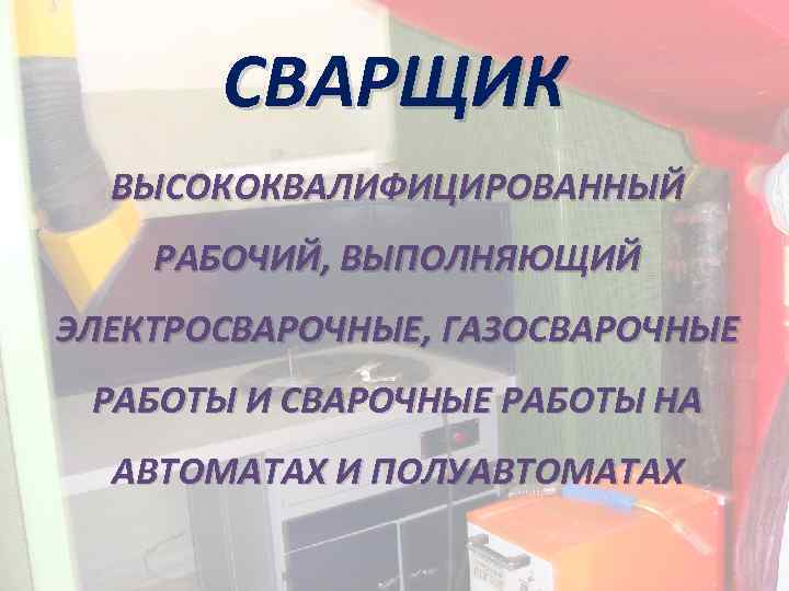 СВАРЩИК ВЫСОКОКВАЛИФИЦИРОВАННЫЙ РАБОЧИЙ, ВЫПОЛНЯЮЩИЙ ЭЛЕКТРОСВАРОЧНЫЕ, ГАЗОСВАРОЧНЫЕ РАБОТЫ И СВАРОЧНЫЕ РАБОТЫ НА АВТОМАТАХ И ПОЛУАВТОМАТАХ