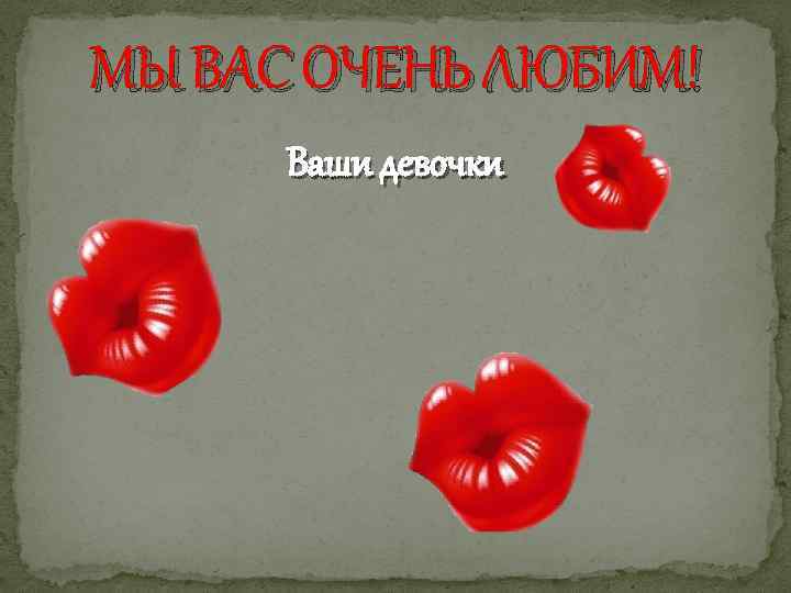 МЫ ВАС ОЧЕНЬ ЛЮБИМ! Ваши девочки 
