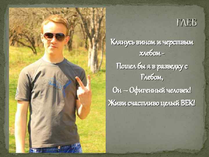 ГЛЕБ Клянусь вином и черствым хлебом Пошел бы я в разведку с Глебом, Он