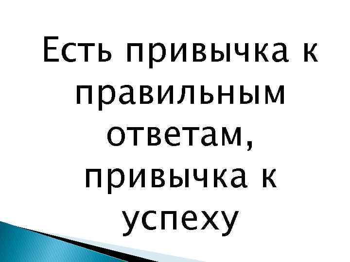 Есть привычка к правильным ответам, привычка к успеху 