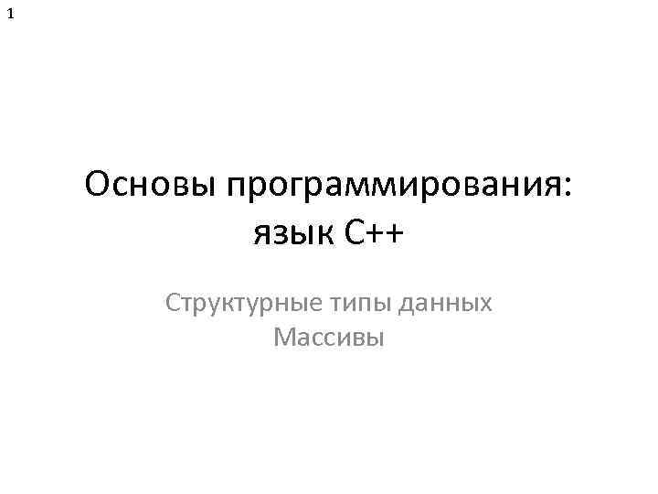 1 Основы программирования: язык C++ Структурные типы данных Массивы 