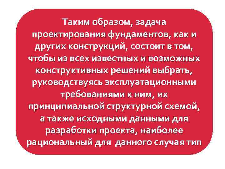 Таким образом, задача проектирования фундаментов, как и других конструкций, состоит в том, чтобы из